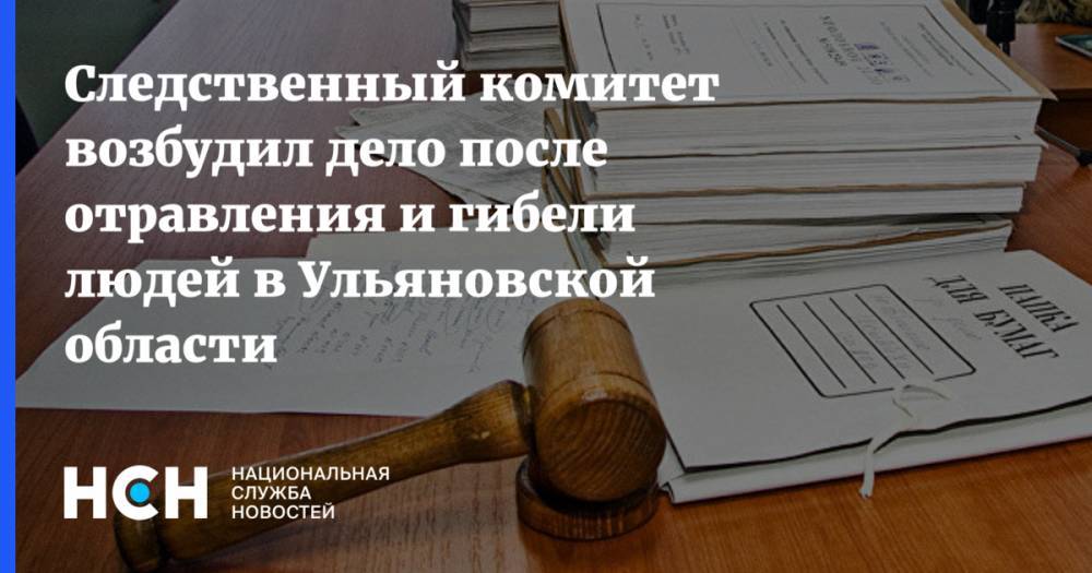 Следственный комитет возбудил дело после отравления и гибели людей в Ульяновской области