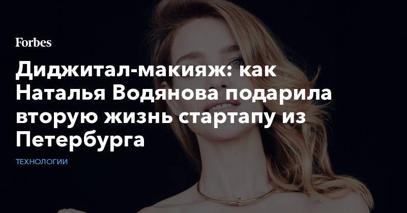 Диджитал-макияж: как Наталья Водянова подарила вторую жизнь стартапу из Петербурга