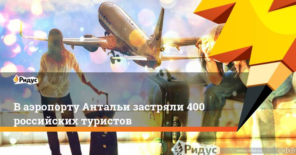 В аэропорту Антальи застряли 400 российских туристов. Ридус