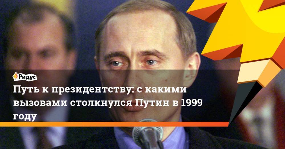 Путь к президентству: с какими вызовами столкнулся Путин в 1999 году. Ридус