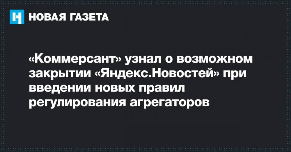 «Коммерсант» узнал о возможном закрытии «Яндекс.Новостей» при введении новых правил регулирования агрегаторов