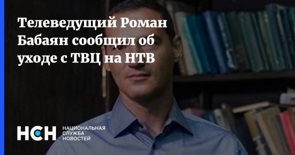 Телеведущий Роман Бабаян сообщил об уходе с ТВЦ на НТВ