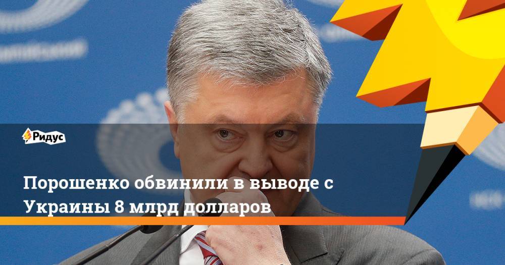 Порошенко обвинили в выводе с Украины 8 млрд долларов. Ридус