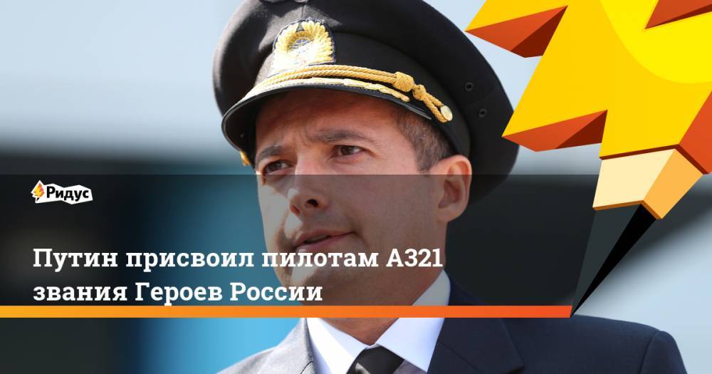 Путин присвоил пилотам А321 звания Героев России. Ридус