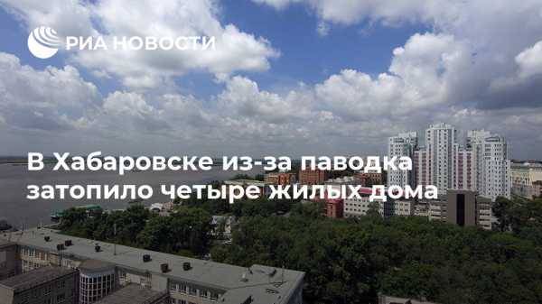 В Хабаровске из-за паводка затопило четыре жилых дома