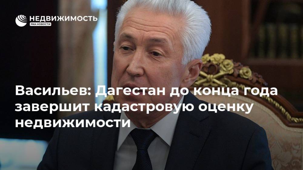 Васильев: Дагестан до конца года завершит кадастровую оценку недвижимости