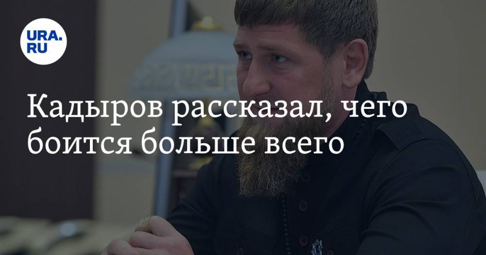 Рамзан Кадыров - Руслан Курбанов - Кадыров рассказал, чего боится больше всего — URA.RU - ura.news - респ. Чечня