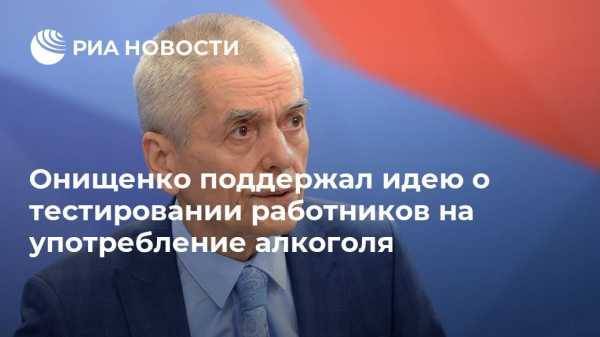 Онищенко поддержал идею о тестировании работников на употребление алкоголя
