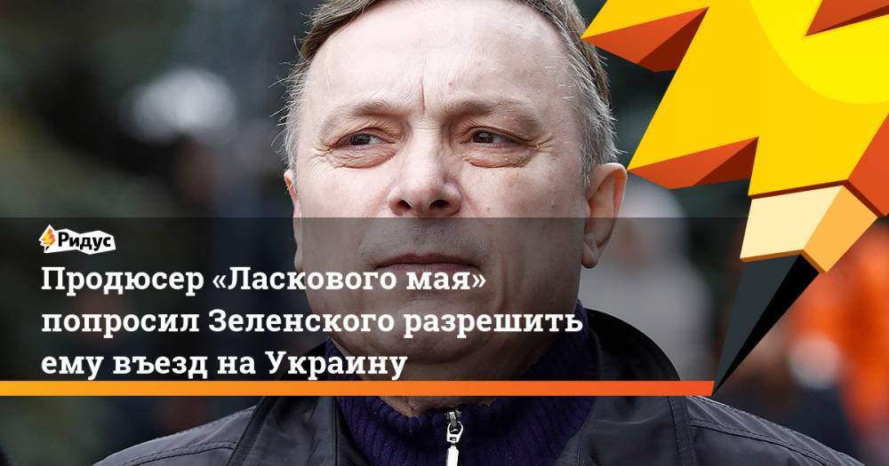 Продюсер «Ласкового мая» попросил Зеленского разрешить ему въезд на Украину. Ридус