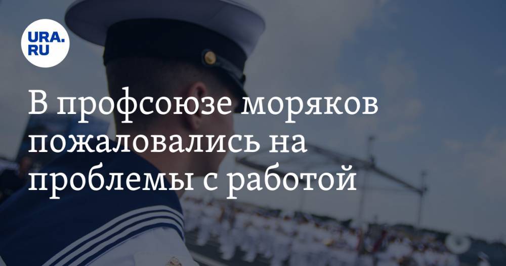 В профсоюзе моряков пожаловались на проблемы с работой — URA.RU