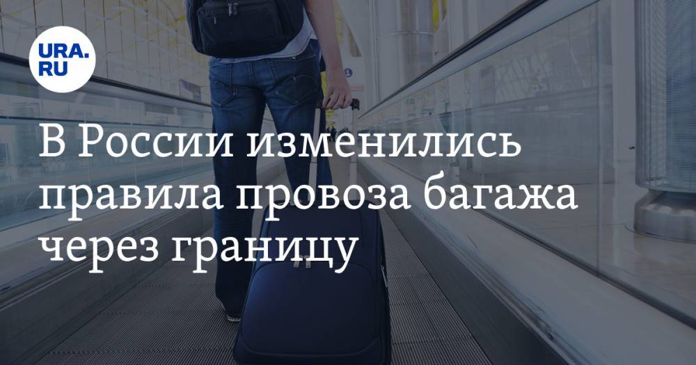 В России изменились правила провоза багажа через границу — URA.RU