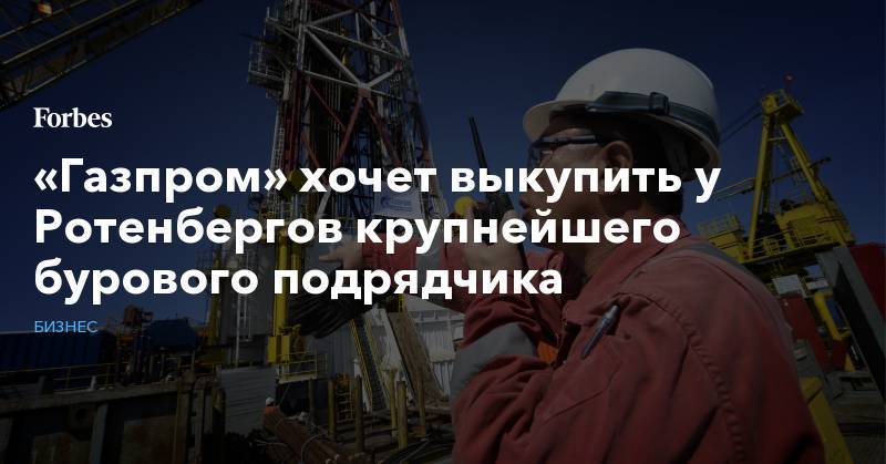 «Газпром» хочет выкупить у Ротенбергов крупнейшего бурового подрядчика