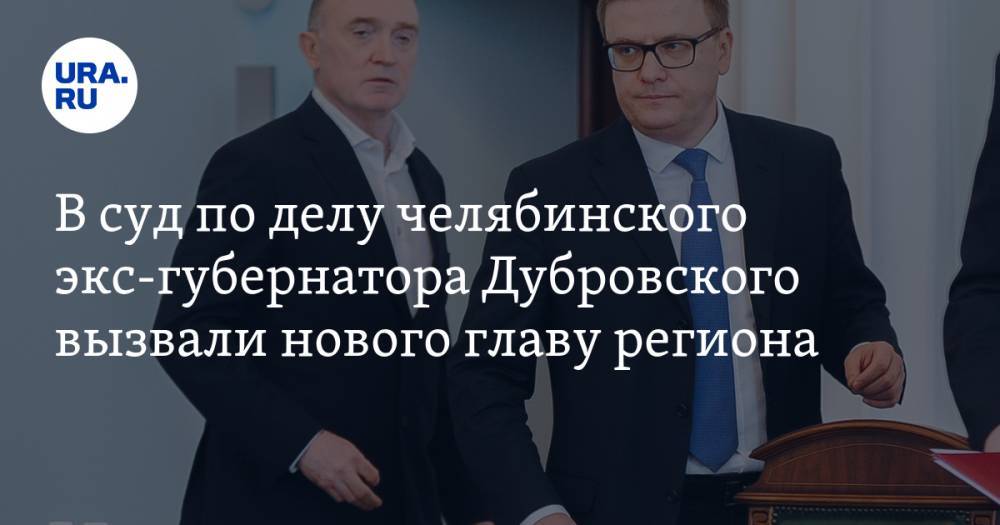 В суд по делу челябинского экс-губернатора Дубровского вызвали нового главу региона — URA.RU