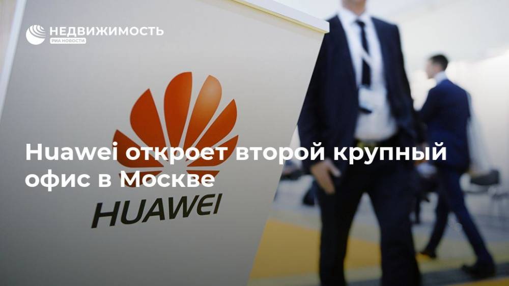 Huawei откроет второй крупный офис в Москве
