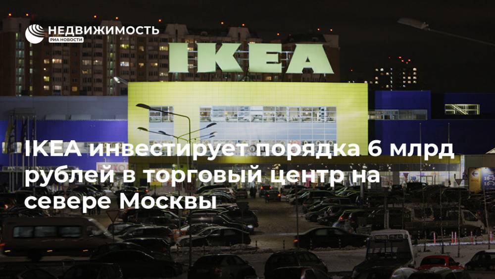 IKEA инвестирует порядка 6 млрд рублей в торговый центр на севере Москвы