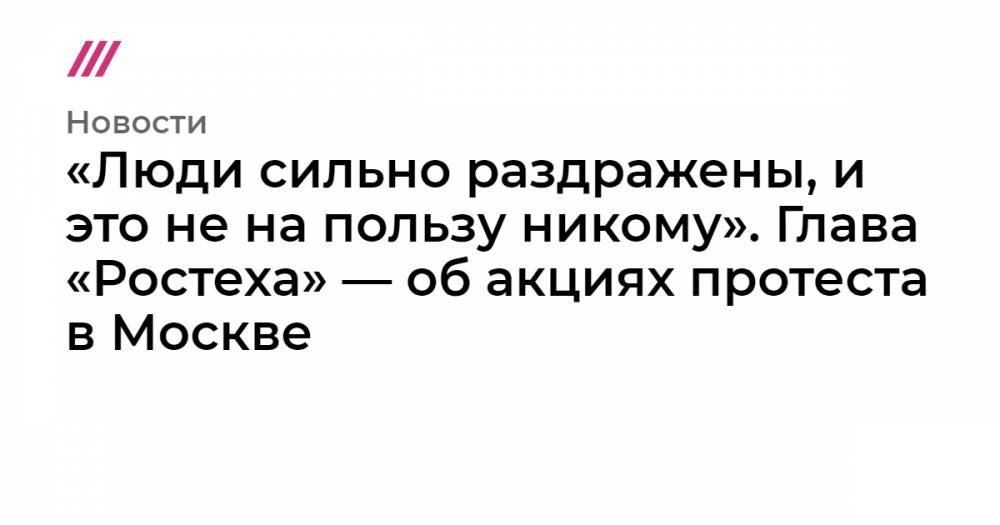 «Люди сильно раздражены, и это не на пользу никому». Глава «Ростеха» — об акциях протеста в Москве
