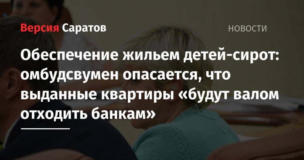 Обеспечение жильем детей-сирот: омбудсвумен опасается, что выданные квартиры «будут валом отходить банкам»