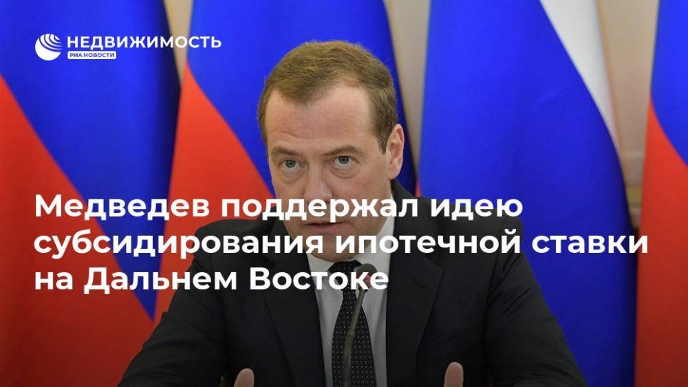 Медведев поддержал идею субсидирования ипотечной ставки на Дальнем Востоке