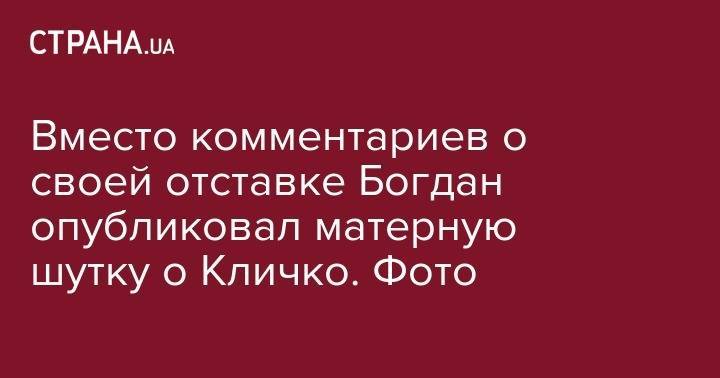 Вместо комментариев об отставке Богдан опубликовал матерную шутку о Кличко. Фото
