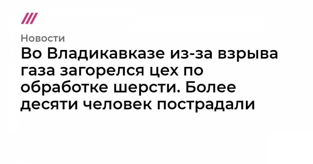Во Владикавказе из-за взрыва газа загорелся цех по обработке шерсти. Более десяти человек пострадали
