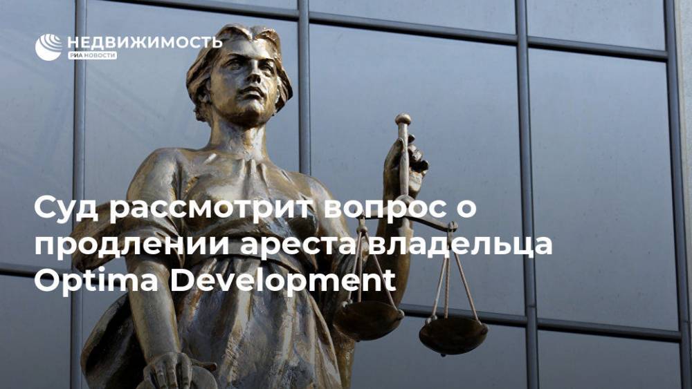 Суд рассмотрит вопрос о продлении ареста владельца Optima Development