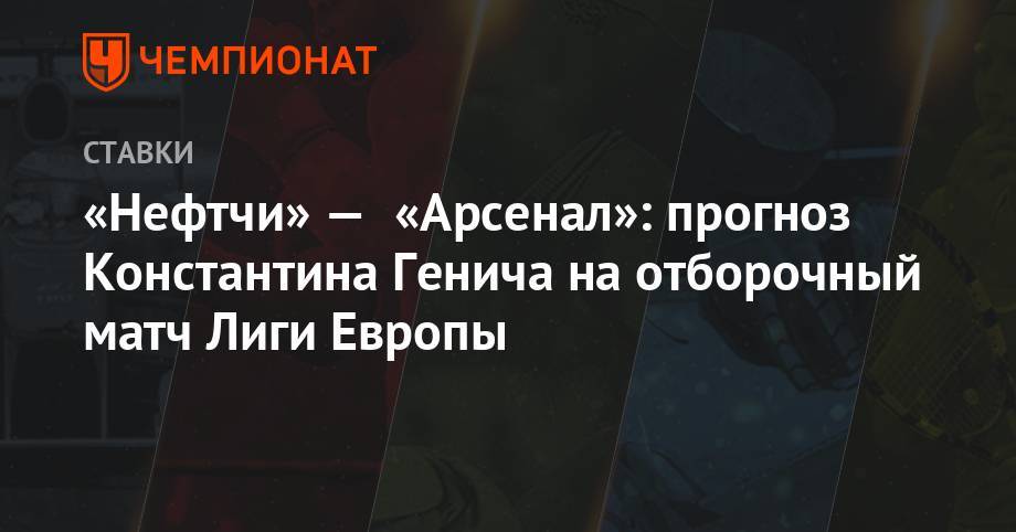 «Нефтчи» — «Арсенал»: прогноз Константина Генича на отборочный матч Лиги Европы