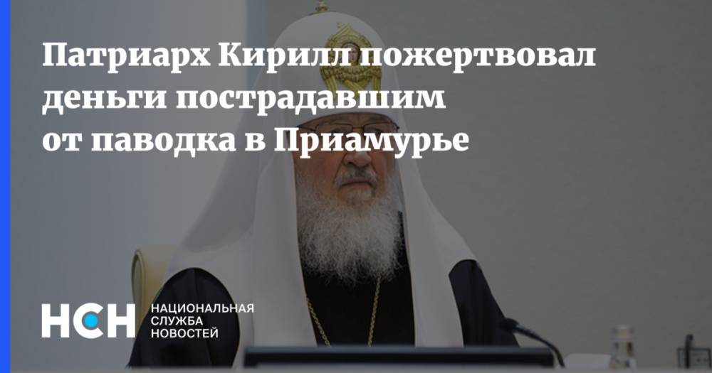 Патриарх Кирилл пожертвовал деньги пострадавшим от паводка в Приамурье