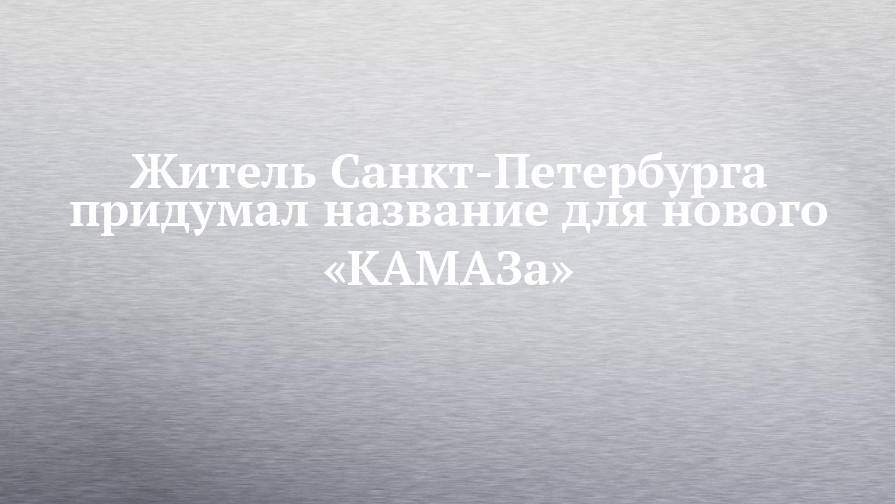 Житель Санкт-Петербурга придумал название для нового «КАМАЗа»