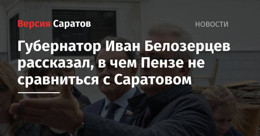 Губернатор Иван Белозерцев рассказал, в чем Пензе не сравниться с Саратовом