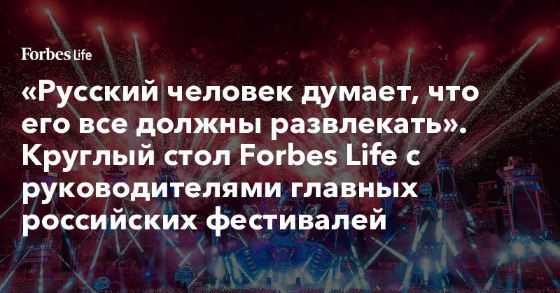 «Русский человек думает, что его все должны развлекать». Круглый стол Forbes Life с руководителями главных российских фестивалей