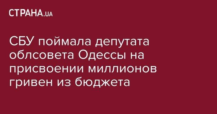 СБУ поймала депутата облсовета Одессы на присвоении миллионов гривен из бюджета