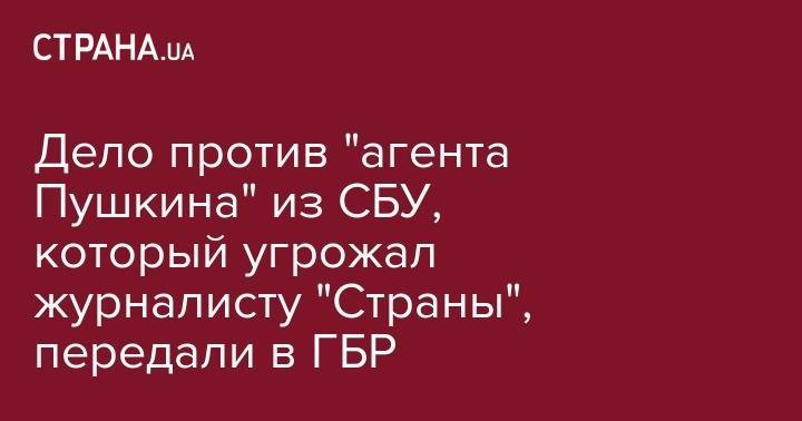 Дело против "агента Пушкина" из СБУ, который угрожал журналисту "Страны", передали в ГБР