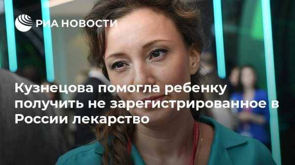 Кузнецова помогла ребенку получить не зарегистрированное в России лекарство