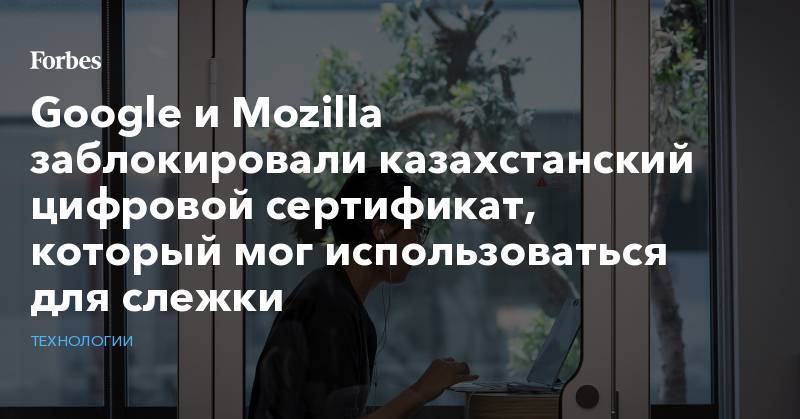 Google и Mozilla заблокировали казахстанский цифровой сертификат, который мог использоваться для слежки
