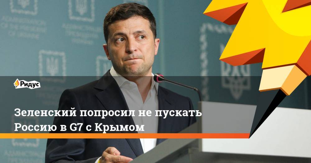 Зеленский попросил не пускать Россию в G7 с Крымом. Ридус
