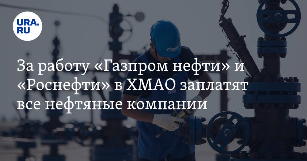 За работу «Газпром нефти» и «Роснефти» в ХМАО заплатят все нефтяные компании — URA.RU