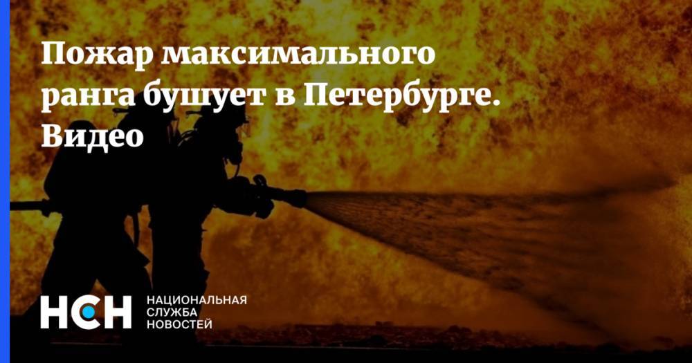 Пожар максимального ранга бушует в Петербурге. Видео