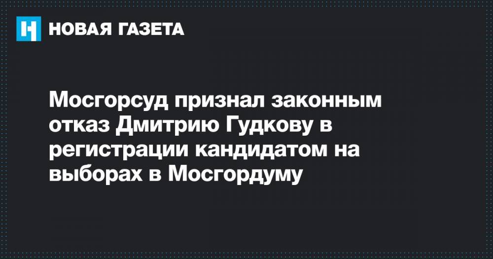 Мосгорсуд признал законным отказ Дмитрию Гудкову в регистрации кандидатом на выборах в Мосгордуму