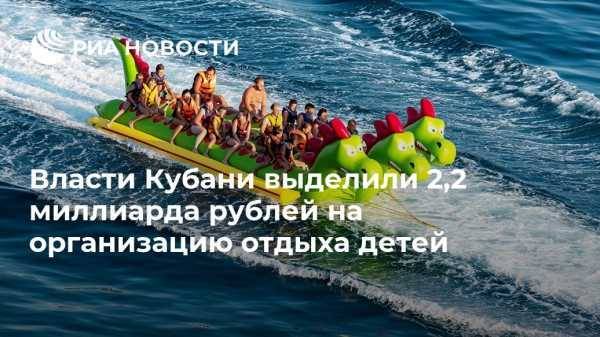 Власти Кубани выделили 2,2 миллиарда рублей на организацию отдыха детей