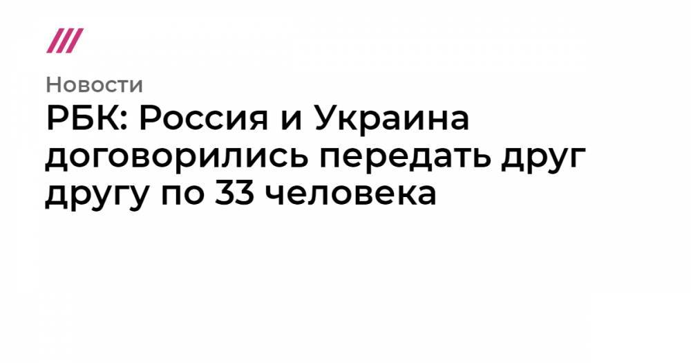 РБК: Россия и Украина договорились передать друг другу по 33 человека