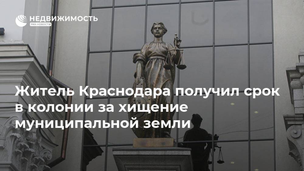 Житель Краснодара получил срок в колонии за хищение муниципальной земли