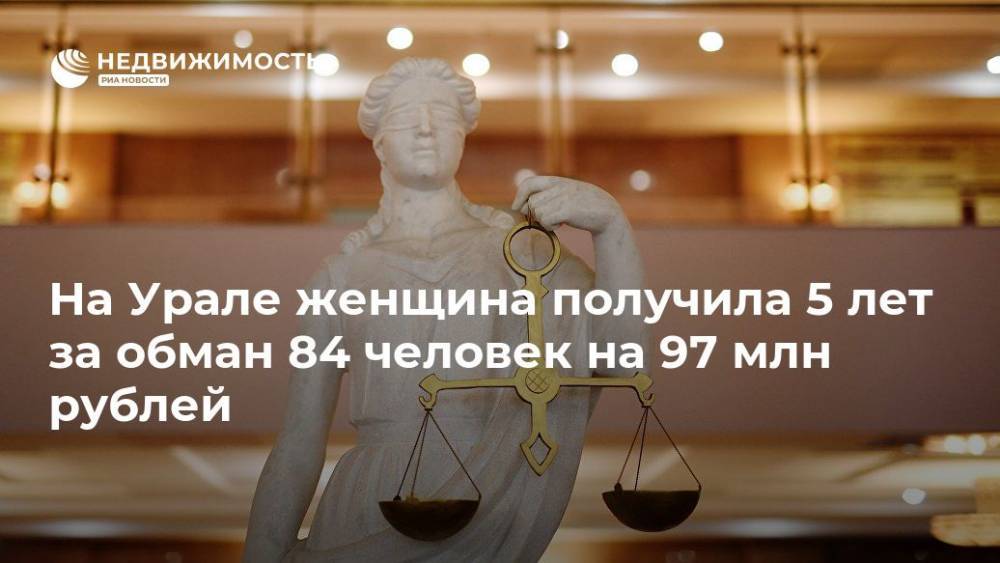 На Урале женщина получила 5 лет за обман 84 человек на 97 млн рублей