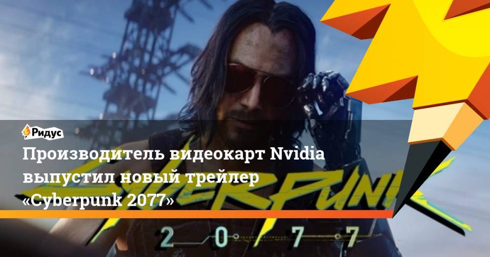 Производитель видеокарт Nvidia выпустил новый трейлер «Cyberpunk 2077». Ридус