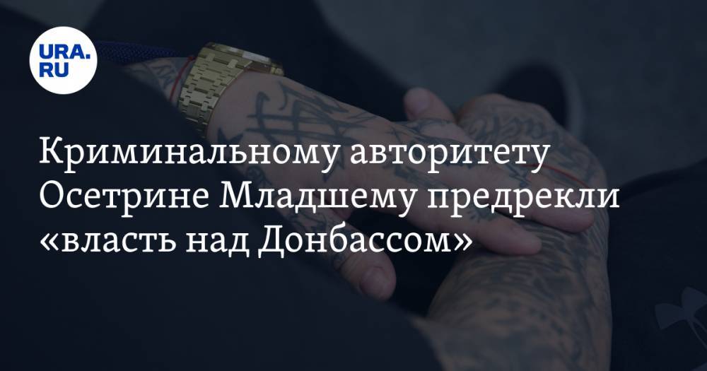 Криминальному авторитету Осетрине Младшему предрекли «власть над Донбассом» — URA.RU