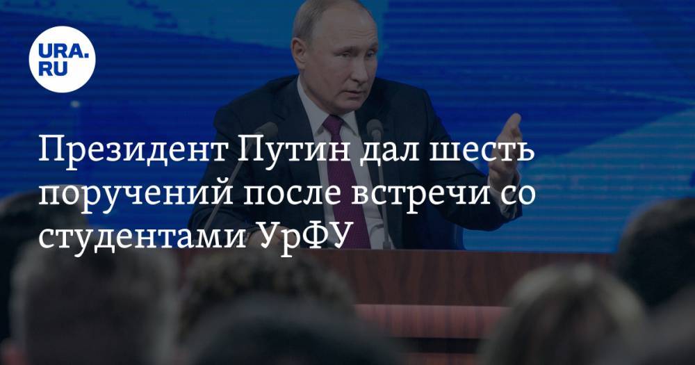 Президент Путин дал шесть поручений после встречи со студентами УрФУ — URA.RU