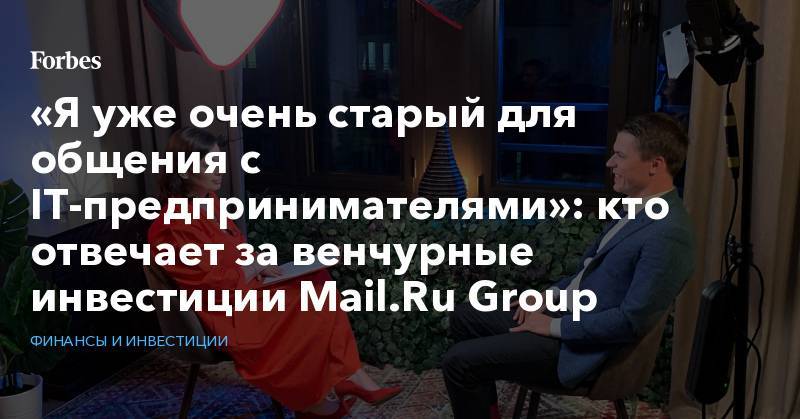 «Я уже очень старый для общения с IT-предпринимателями»: кто отвечает за венчурные инвестиции Mail.Ru Group