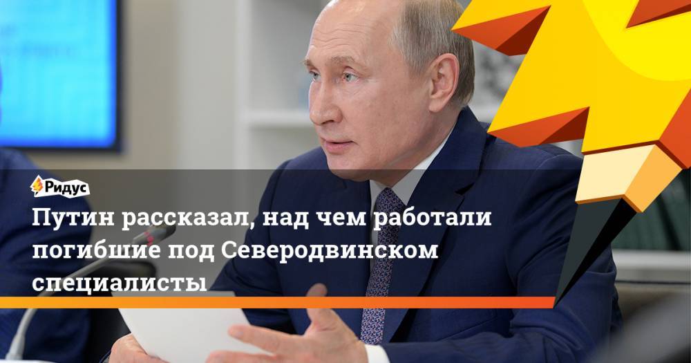 Путин рассказал, над чем работали погибшие под Северодвинском специалисты. Ридус