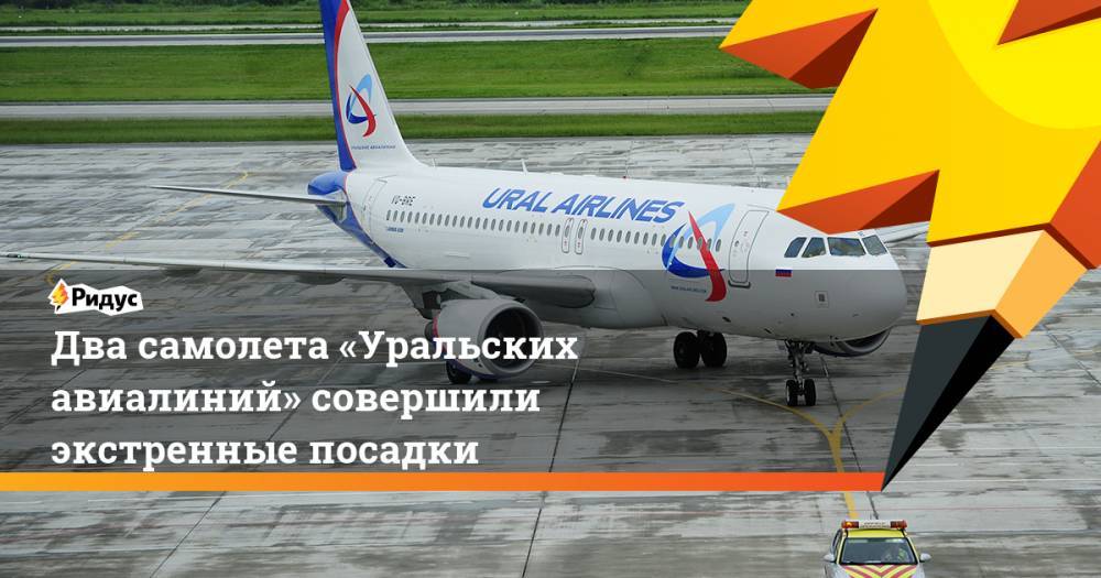 Два самолета «Уральских авиалиний» совершили экстренные посадки. Ридус