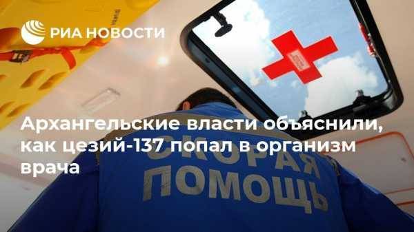 Архангельские власти объяснили, как цезий-137 попал в организм врача