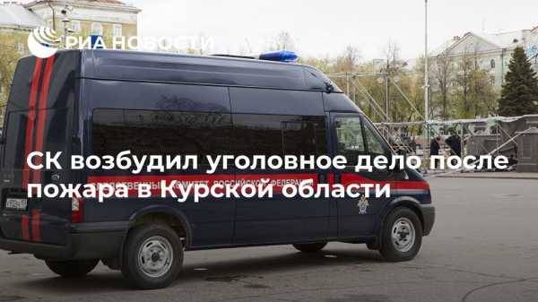 СК возбудил уголовное дело после пожара в Курской области